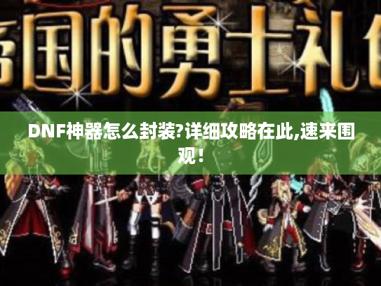 DNF神器怎么封装?详细攻略在此,速来围观! DNF神器怎么封装?详细攻略在此,速来围观!