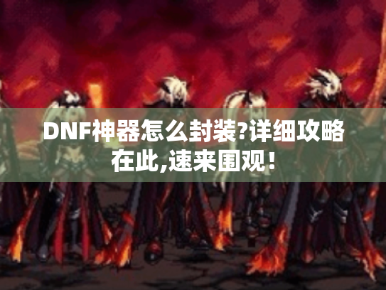 DNF神器怎么封装?详细攻略在此,速来围观! DNF神器怎么封装?详细攻略在此,速来围观!