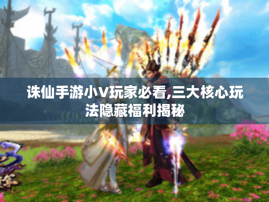 诛仙手游小V玩家必看,三大核心玩法隐藏福利揭秘 诛仙手游小V玩家必看,三大核心玩法隐藏福利揭秘
