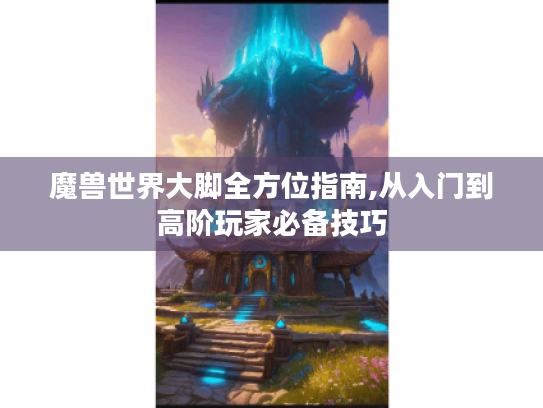 魔兽世界大脚全方位指南,从入门到高阶玩家必备技巧 魔兽世界大脚全方位指南,从入门到高阶玩家必备技巧