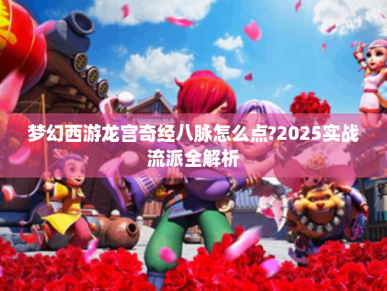 梦幻西游龙宫奇经八脉怎么点?2025实战流派全解析 梦幻西游龙宫奇经八脉怎么点?2025实战流派全解析