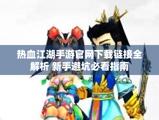 热血江湖手游官网下载链接全解析 新手避坑必看指南 热血江湖手游官网下载链接全解析 新手避坑必看指南