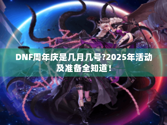 DNF周年庆是几月几号?2025年活动及准备全知道! DNF周年庆是几月几号?2025年活动及准备全知道!