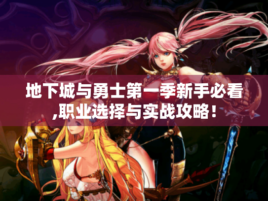 地下城与勇士第一季新手必看,职业选择与实战攻略! 地下城与勇士第一季新手必看,职业选择与实战攻略!