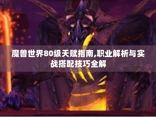 魔兽世界80级天赋指南,职业解析与实战搭配技巧全解 魔兽世界80级天赋指南,职业解析与实战搭配技巧全解