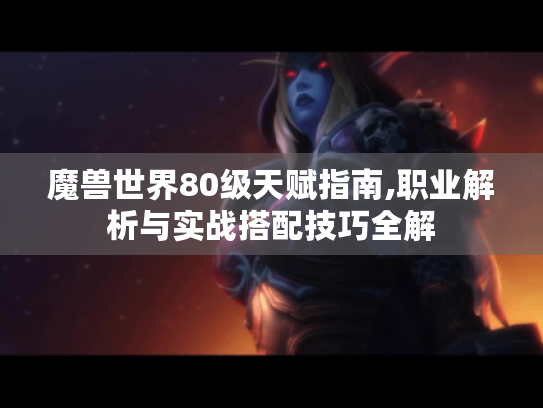 魔兽世界80级天赋指南,职业解析与实战搭配技巧全解 魔兽世界80级天赋指南,职业解析与实战搭配技巧全解