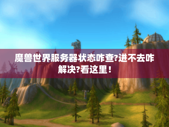 魔兽世界服务器状态咋查?进不去咋解决?看这里! 魔兽世界服务器状态咋查?进不去咋解决?看这里!