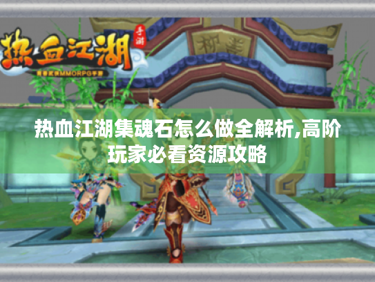 热血江湖集魂石怎么做全解析,高阶玩家必看资源攻略 热血江湖集魂石怎么做全解析,高阶玩家必看资源攻略