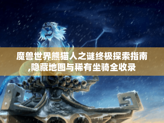 魔兽世界熊猫人之谜终极探索指南,隐藏地图与稀有坐骑全收录