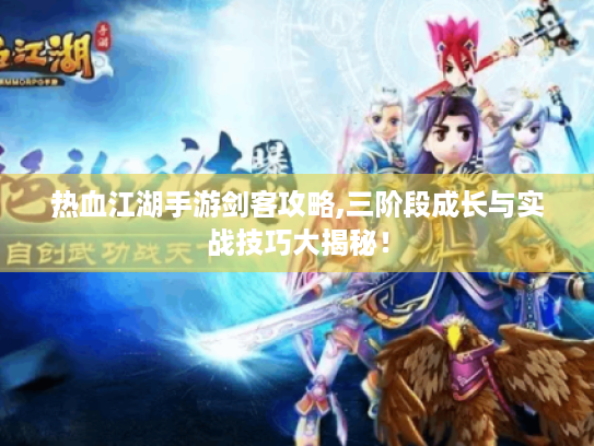 热血江湖手游剑客攻略,三阶段成长与实战技巧大揭秘！