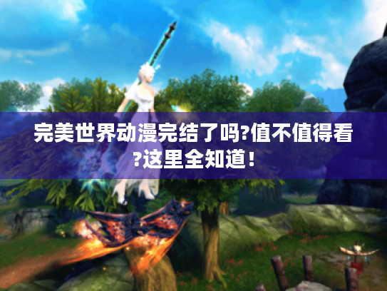 完美世界动漫完结了吗?值不值得看?这里全知道! 完美世界动漫完结了吗?值不值得看?这里全知道!