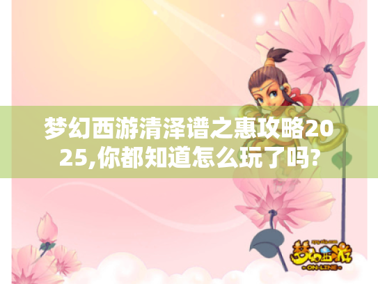 梦幻西游清泽谱之惠攻略2025,你都知道怎么玩了吗? 梦幻西游清泽谱之惠攻略2025,你都知道怎么玩了吗?