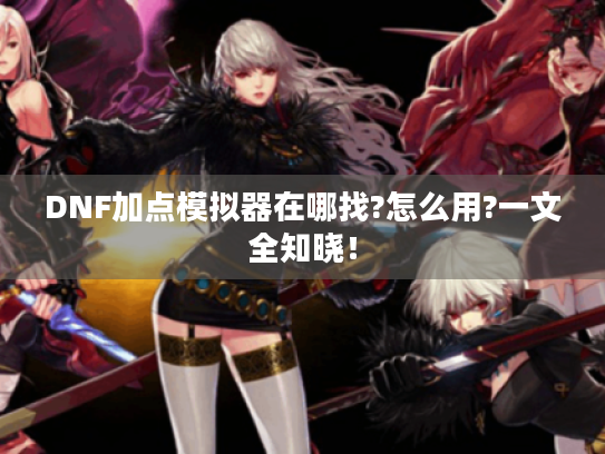 DNF加点模拟器在哪找?怎么用?一文全知晓！