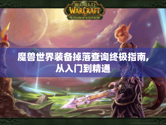 魔兽世界装备掉落查询终极指南,从入门到精通 魔兽世界装备掉落查询终极指南,从入门到精通
