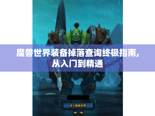 魔兽世界装备掉落查询终极指南,从入门到精通 魔兽世界装备掉落查询终极指南,从入门到精通