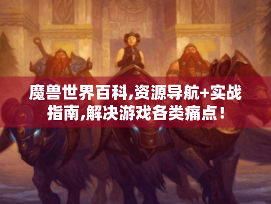 魔兽世界百科,资源导航+实战指南,解决游戏各类痛点! 魔兽世界百科,资源导航+实战指南,解决游戏各类痛点!