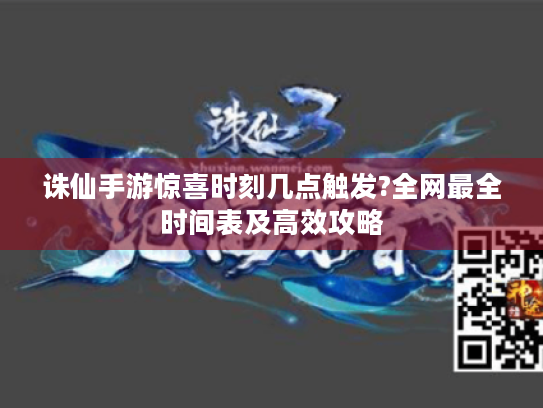 诛仙手游惊喜时刻几点触发?全网最全时间表及高效攻略 诛仙手游惊喜时刻几点触发?全网最全时间表及高效攻略