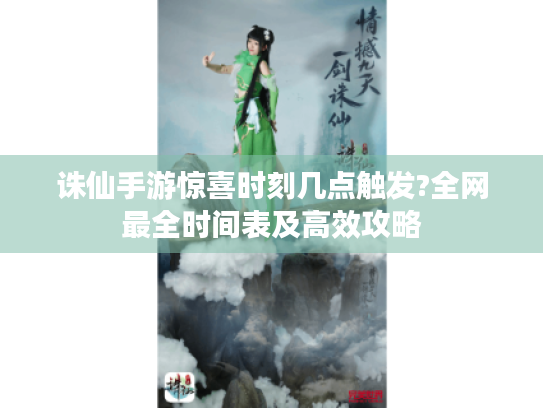 诛仙手游惊喜时刻几点触发?全网最全时间表及高效攻略 诛仙手游惊喜时刻几点触发?全网最全时间表及高效攻略