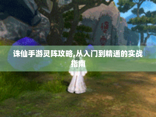 诛仙手游灵阵攻略,从入门到精通的实战指南 诛仙手游灵阵攻略,从入门到精通的实战指南