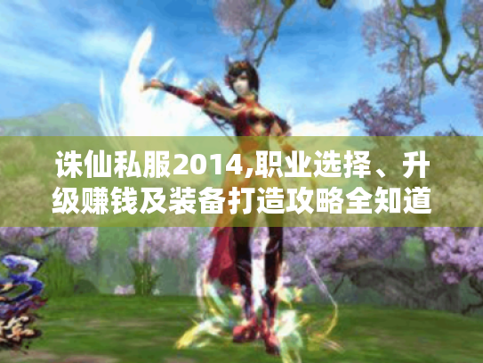 诛仙私服2014,职业选择、升级赚钱及装备打造攻略全知道! 诛仙私服2014,职业选择、升级赚钱及装备打造攻略全知道!