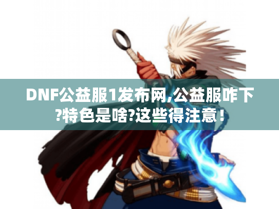 DNF公益服1发布网,公益服咋下?特色是啥?这些得注意! DNF公益服1发布网,公益服咋下?特色是啥?这些得注意!