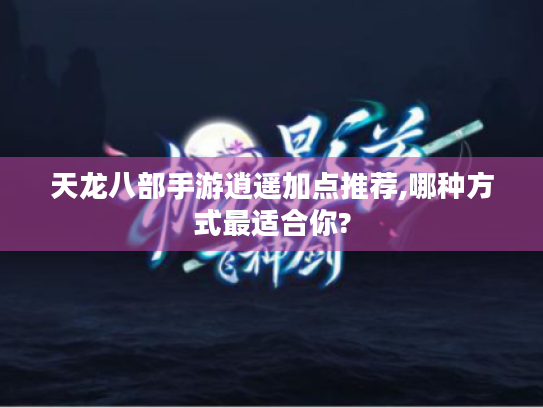 天龙八部手游逍遥加点推荐,哪种方式最适合你? 天龙八部手游逍遥加点推荐,哪种方式最适合你?