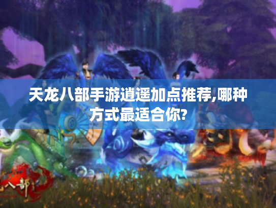 天龙八部手游逍遥加点推荐,哪种方式最适合你? 天龙八部手游逍遥加点推荐,哪种方式最适合你?