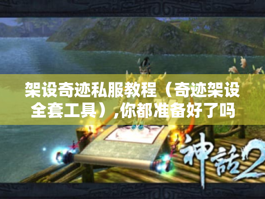 架设奇迹私服教程（奇迹架设全套工具）,你都准备好了吗?