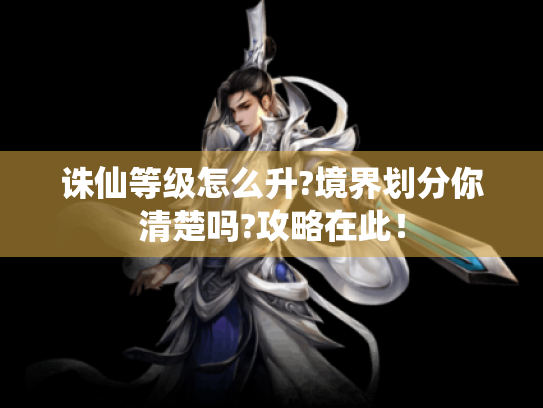 诛仙等级怎么升?境界划分你清楚吗?攻略在此! 诛仙等级怎么升?境界划分你清楚吗?攻略在此!