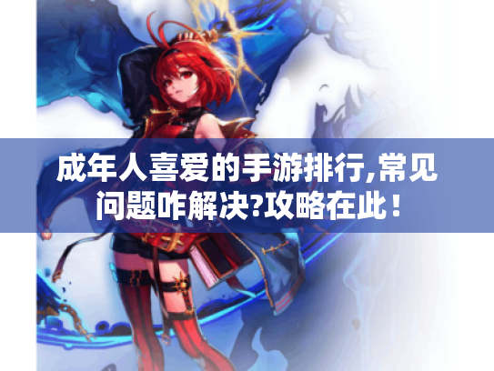 成年人喜爱的手游排行,常见问题咋解决?攻略在此! 成年人喜爱的手游排行,常见问题咋解决?攻略在此!