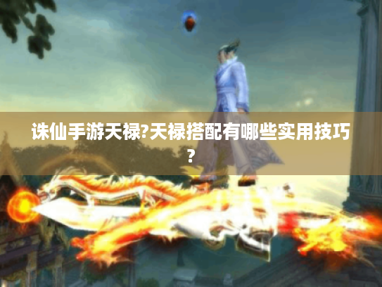 诛仙手游天禄?天禄搭配有哪些实用技巧? 诛仙手游天禄?天禄搭配有哪些实用技巧?