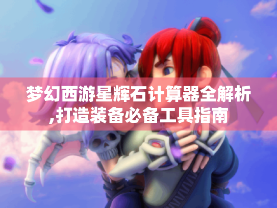 梦幻西游星辉石计算器全解析,打造装备必备工具指南 梦幻西游星辉石计算器全解析,打造装备必备工具指南