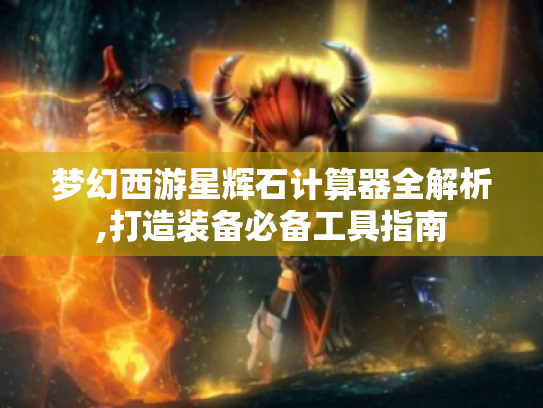 梦幻西游星辉石计算器全解析,打造装备必备工具指南 梦幻西游星辉石计算器全解析,打造装备必备工具指南