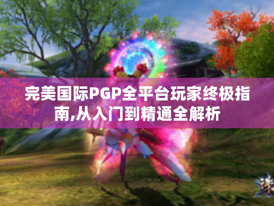 完美国际PGP全平台玩家终极指南,从入门到精通全解析 完美国际PGP全平台玩家终极指南,从入门到精通全解析