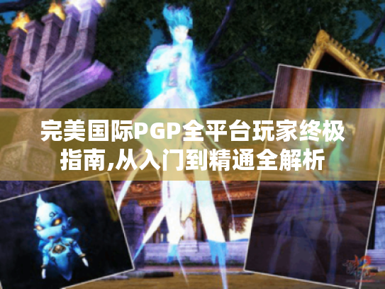完美国际PGP全平台玩家终极指南,从入门到精通全解析 完美国际PGP全平台玩家终极指南,从入门到精通全解析