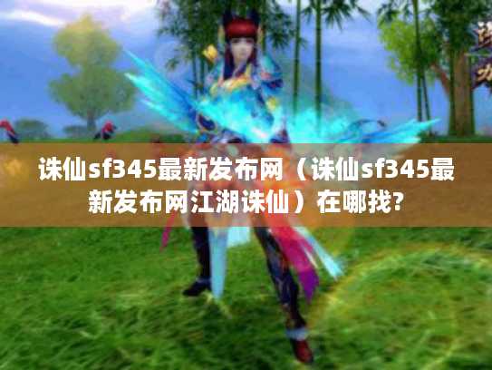 诛仙sf345最新发布网(诛仙sf345最新发布网江湖诛仙)在哪找? 诛仙sf345最新发布网(诛仙sf345最新发布网江湖诛仙)在哪找?