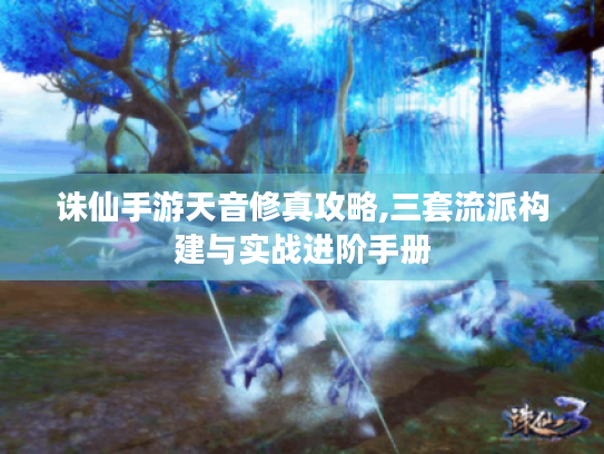 诛仙手游天音修真攻略,三套流派构建与实战进阶手册 诛仙手游天音修真攻略,三套流派构建与实战进阶手册