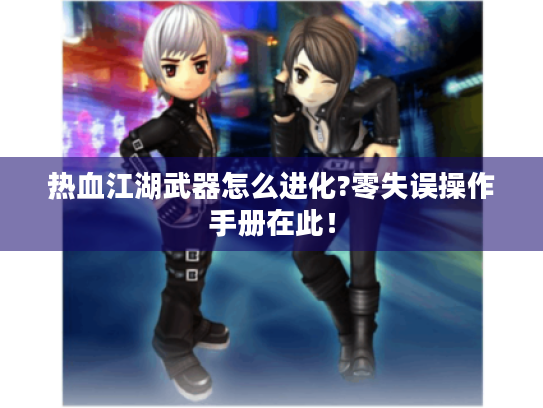 热血江湖武器怎么进化?零失误操作手册在此! 热血江湖武器怎么进化?零失误操作手册在此!