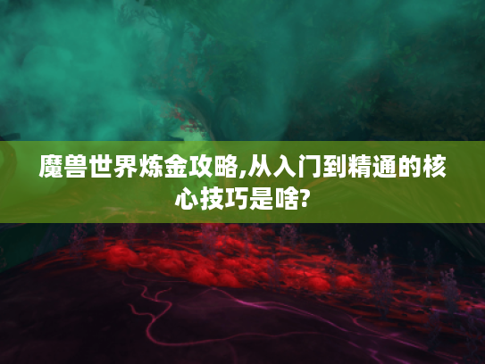 魔兽世界炼金攻略,从入门到精通的核心技巧是啥? 魔兽世界炼金攻略,从入门到精通的核心技巧是啥?