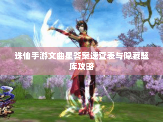 诛仙手游文曲星答案速查表与隐藏题库攻略 诛仙手游文曲星答案速查表与隐藏题库攻略
