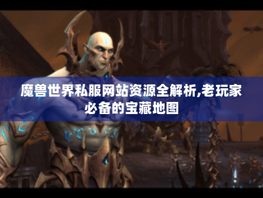 魔兽世界私服网站资源全解析,老玩家必备的宝藏地图 魔兽世界私服网站资源全解析,老玩家必备的宝藏地图