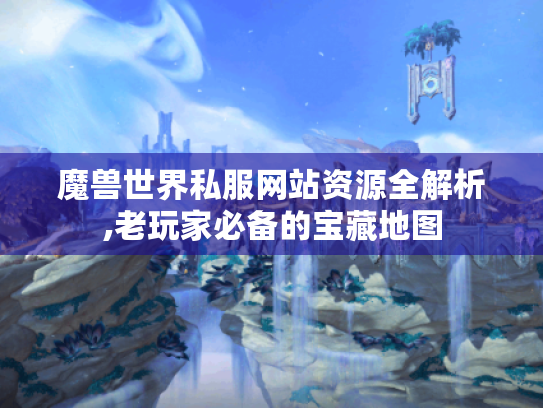 魔兽世界私服网站资源全解析,老玩家必备的宝藏地图 魔兽世界私服网站资源全解析,老玩家必备的宝藏地图