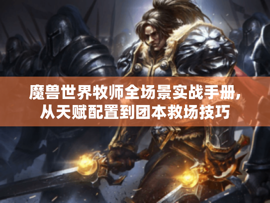 魔兽世界牧师全场景实战手册,从天赋配置到团本救场技巧 魔兽世界牧师全场景实战手册,从天赋配置到团本救场技巧