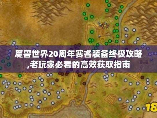 魔兽世界20周年赛睿装备终极攻略,老玩家必看的高效获取指南 魔兽世界20周年赛睿装备终极攻略,老玩家必看的高效获取指南