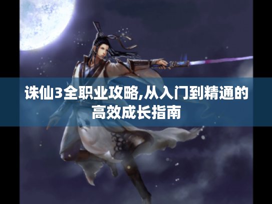 诛仙3全职业攻略,从入门到精通的高效成长指南 诛仙3全职业攻略,从入门到精通的高效成长指南