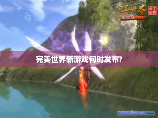 完美世界新游戏何时发布? 完美世界新游戏何时发布?