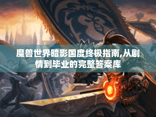 魔兽世界暗影国度终极指南,从剧情到毕业的完整答案库 魔兽世界暗影国度终极指南,从剧情到毕业的完整答案库