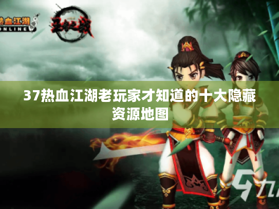 37热血江湖老玩家才知道的十大隐藏资源地图 37热血江湖老玩家才知道的十大隐藏资源地图