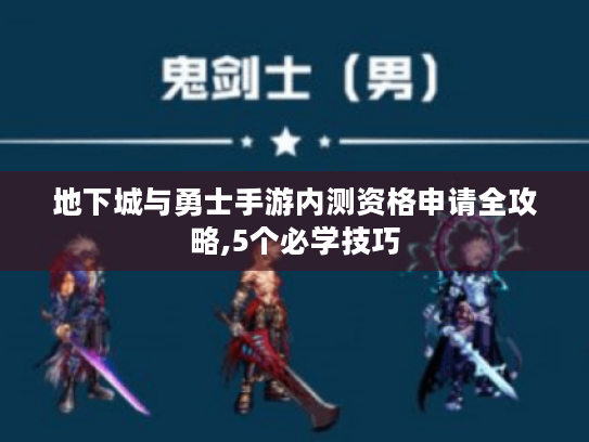 地下城与勇士手游内测资格申请全攻略,5个必学技巧 地下城与勇士手游内测资格申请全攻略,5个必学技巧