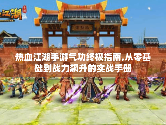 热血江湖手游气功终极指南,从零基础到战力飙升的实战手册 热血江湖手游气功终极指南,从零基础到战力飙升的实战手册